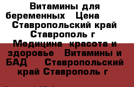 Витамины для беременных › Цена ­ 300 - Ставропольский край, Ставрополь г. Медицина, красота и здоровье » Витамины и БАД   . Ставропольский край,Ставрополь г.
